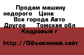 Продам машину недорого › Цена ­ 180 000 - Все города Авто » Другое   . Томская обл.,Кедровый г.